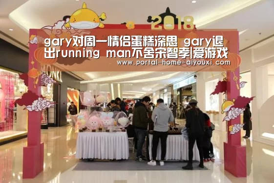 gary对周一情侣蛋糕深思 gary退出running man不舍宋智孝|爱游戏官网(图2) 爱游戏官方