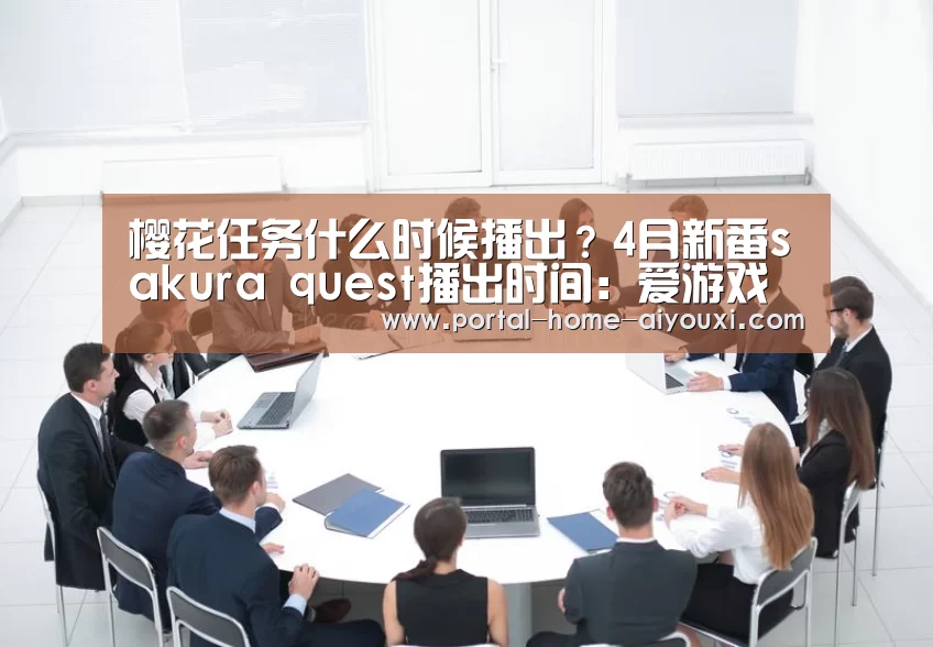 樱花任务什么时候播出?4月新番sakura quest播出时间:爱游戏官网(图1) APP入口