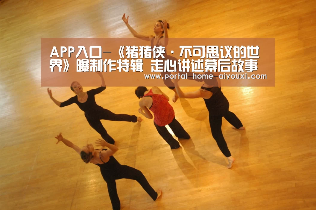 APP入口-《猪猪侠·不可思议的世界》曝制作特辑 走心讲述幕后故事(图3) APP入口