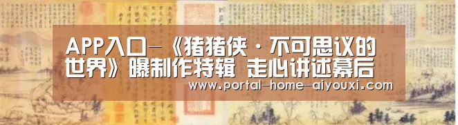 APP入口-《猪猪侠·不可思议的世界》曝制作特辑 走心讲述幕后故事(图4) 爱游戏官方