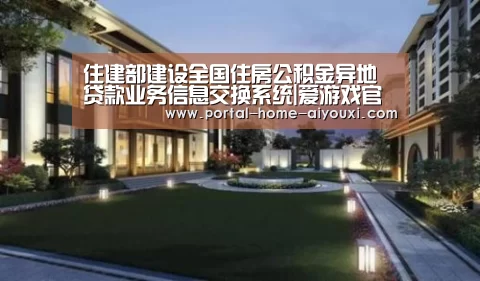 住建部建设全国住房公积金异地贷款业务信息交换系统|爱游戏官网(图1) 爱游戏官网