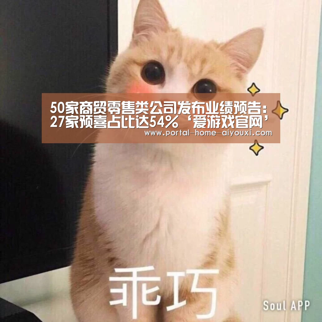 50家商贸零售类公司发布业绩预告:27家预喜占比达54%‘爱游戏官网’(图1) APP入口