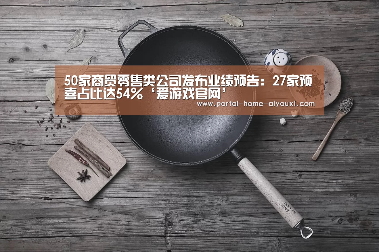 50家商贸零售类公司发布业绩预告:27家预喜占比达54%‘爱游戏官网’(图3) 爱游戏体育