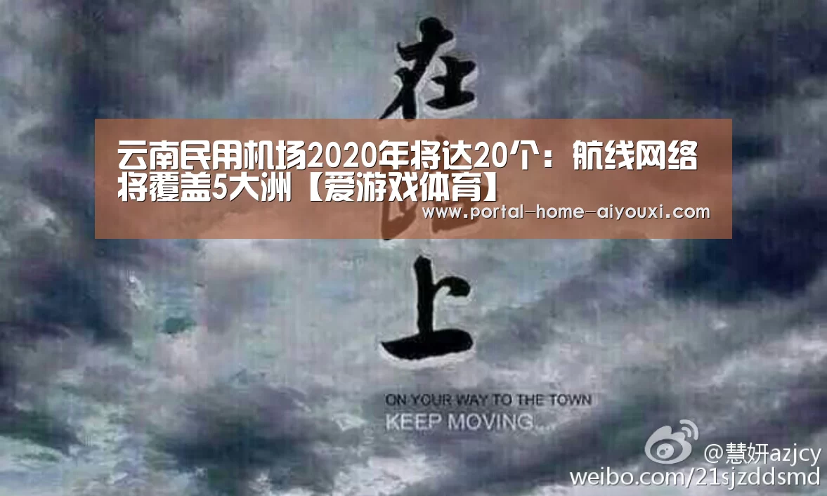 云南民用机场2020年将达20个:航线网络将覆盖5大洲【爱游戏体育】(图3) 爱游戏官网