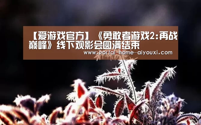 【爱游戏官方】《勇敢者游戏2:再战巅峰》线下观影会圆满结束(图1) 爱游戏体育