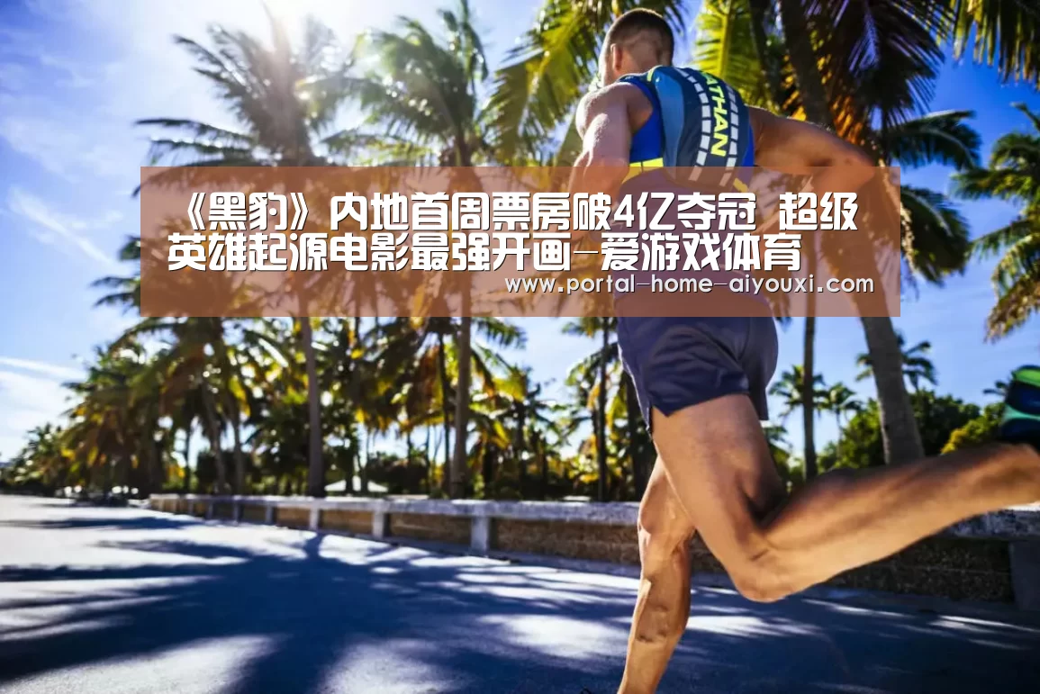 《黑豹》内地首周票房破4亿夺冠 超级英雄起源电影最强开画-爱游戏体育(图3) 爱游戏体育