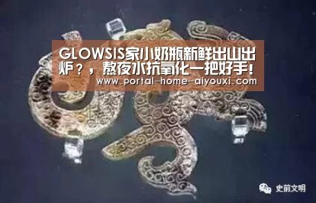GLOWSIS家小奶瓶新鲜出山出炉?,熬夜水抗氧化一把好手!“爱游戏体育”(图2) 爱游戏体育